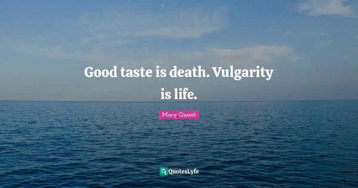 Good taste is death. Vulgarity is life.
