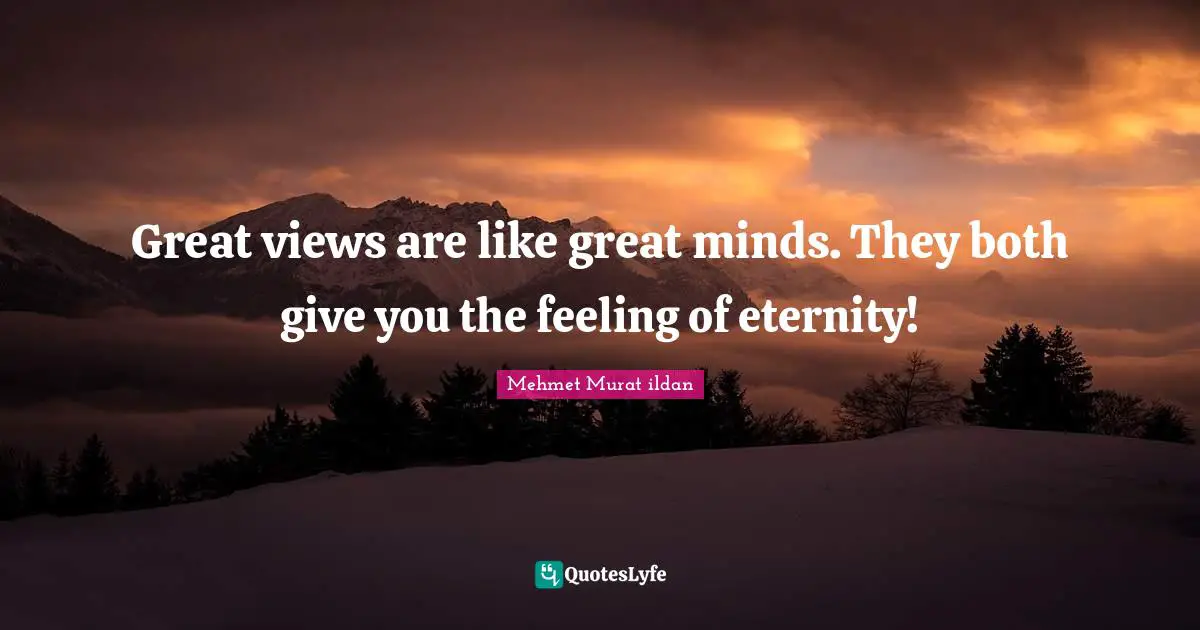 Great views are like great minds. They both give you the feeling of eternity!