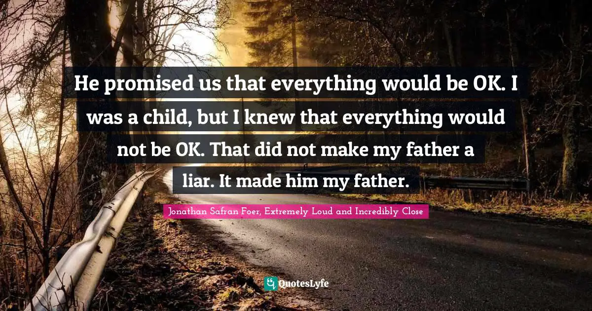 He promised us that everything would be OK. I was a child, but I knew that everything would not be OK. That did not make my father a liar. It made him my father.