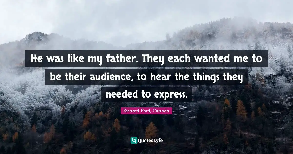 He was like my father. They each wanted me to be their audience, to hear the things they needed to express.
