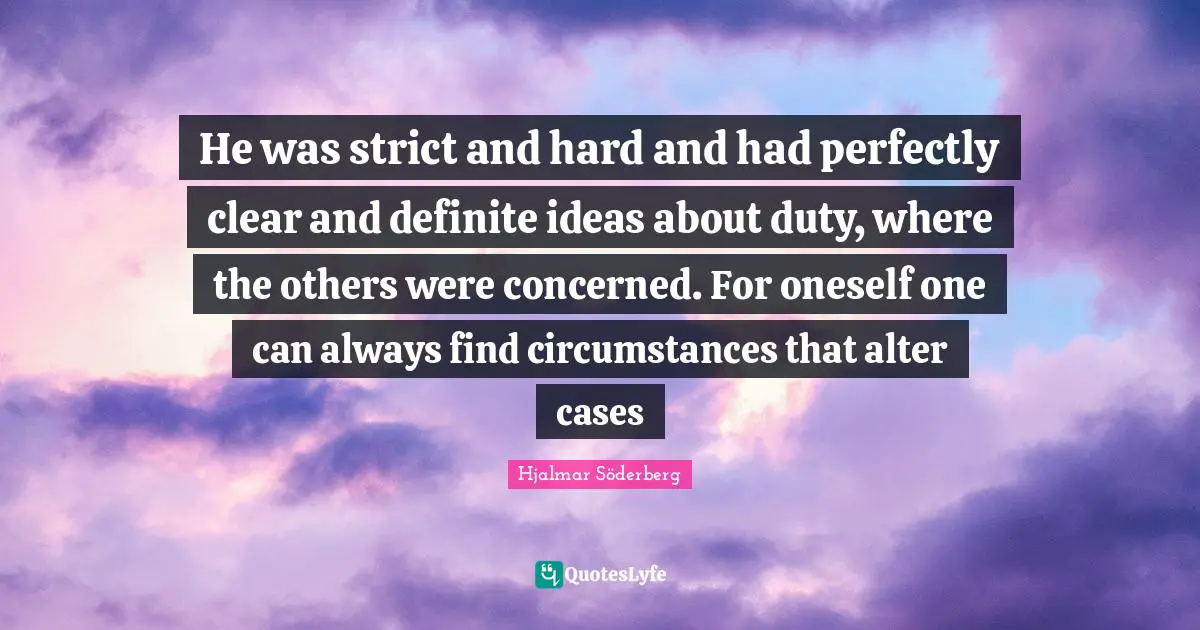 He was strict and hard and had perfectly clear and definite ideas about duty, where the others were concerned. For oneself one can always find circumstances that alter cases