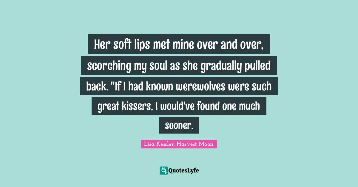 J. M. Kessler Quotes: "Her soft lips met mine over and over, scorching my soul as she gradually pulled back. "If I had known werewolves were such great kissers, I would've found one much sooner."