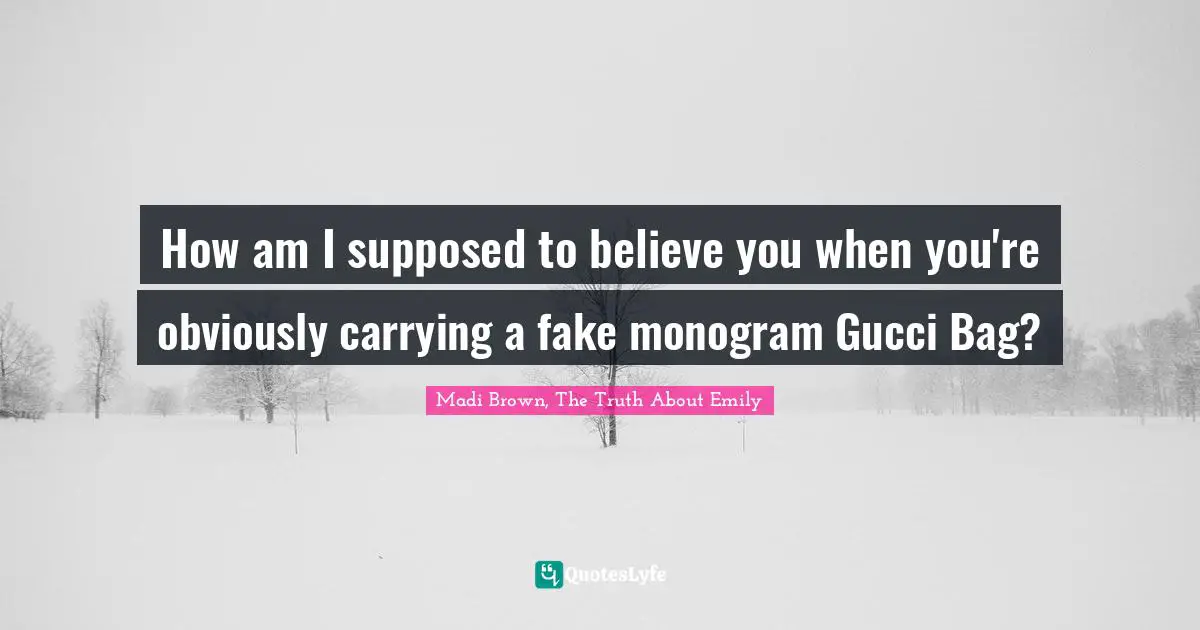 How am I supposed to believe you when you're obviously carrying a fake monogram Gucci Bag?