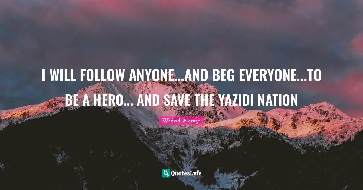 Widad Akreyi Quotes: "I WILL FOLLOW ANYONE...AND BEG EVERYONE...TO BE A HERO... AND SAVE THE YAZIDI NATION"