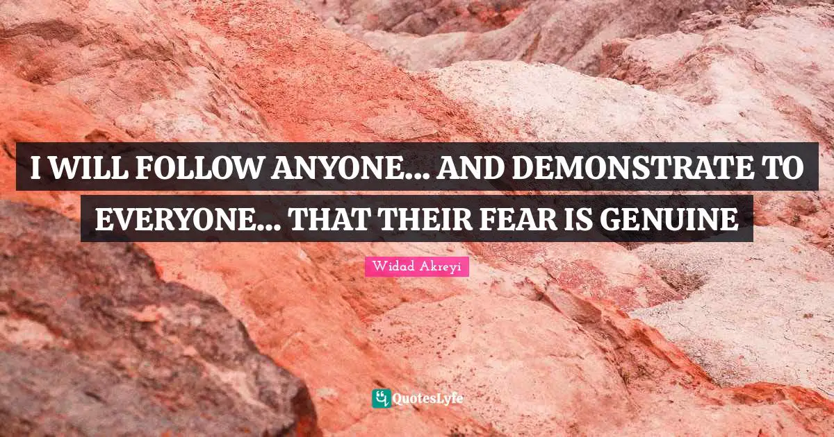 Widad Akreyi Quotes: "I WILL FOLLOW ANYONE... AND DEMONSTRATE TO EVERYONE... THAT THEIR FEAR IS GENUINE"