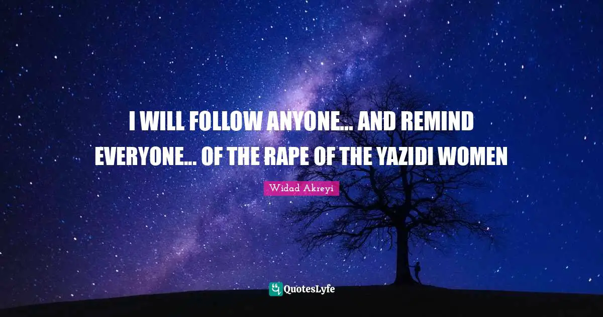 Widad Akreyi Quotes: "I WILL FOLLOW ANYONE... AND REMIND EVERYONE... OF THE RAPE OF THE YAZIDI WOMEN"