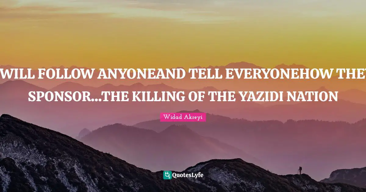 Widad Akreyi Quotes: "I WILL FOLLOW ANYONEAND TELL EVERYONEHOW THEY SPONSOR...THE KILLING OF THE YAZIDI NATION"