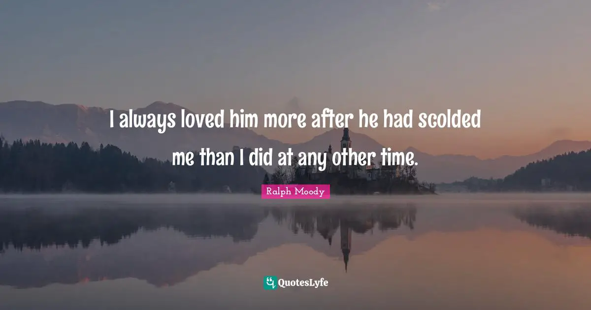 I always loved him more after he had scolded me than I did at any other time.