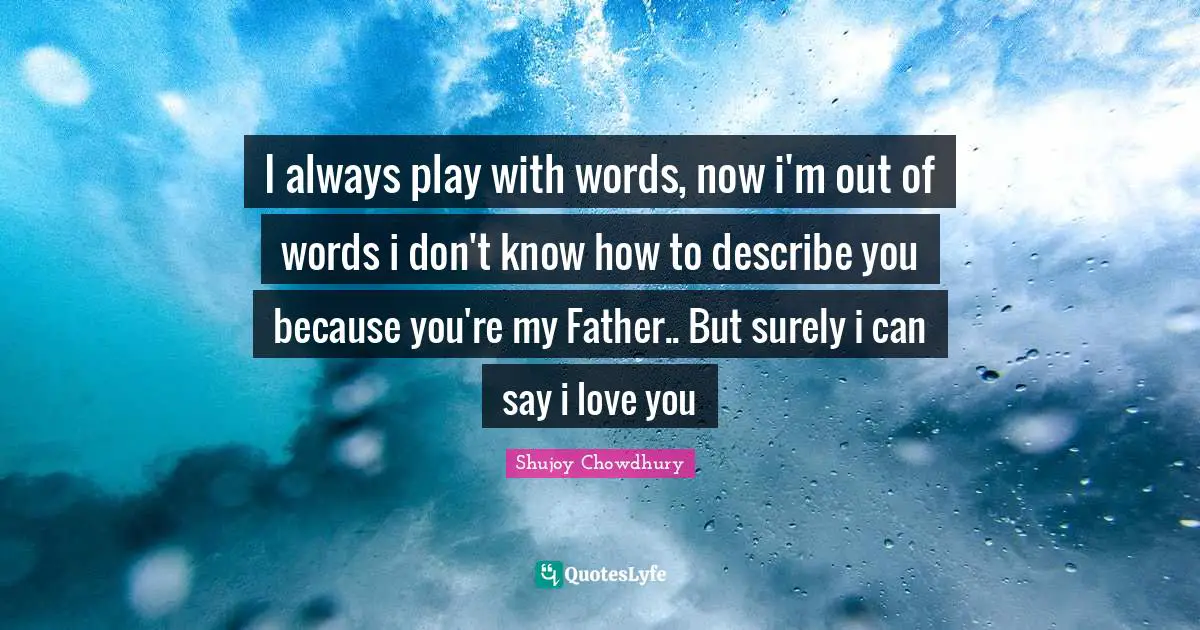 I always play with words, now i'm out of words i don't know how to describe you because you're my Father.. But surely i can say i love you