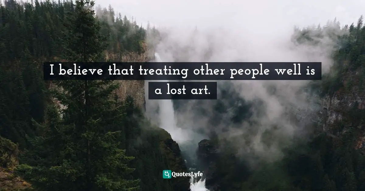 I believe that treating other people well is a lost art.
