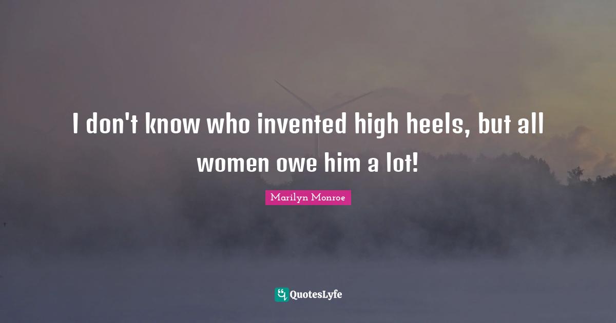 I don't know who invented high heels, but all women owe him a lot!