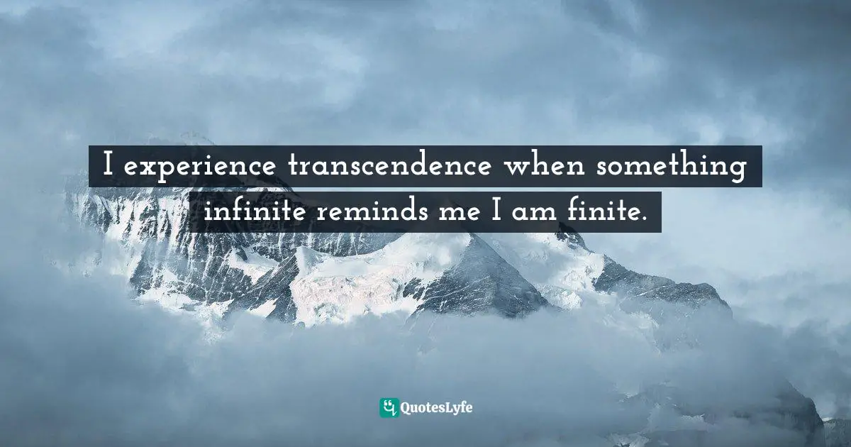 James MacDonald, Vertical Church: What Every Heart Longs For. What Every Church Can Be. Quotes: "I experience transcendence when something infinite reminds me I am finite."