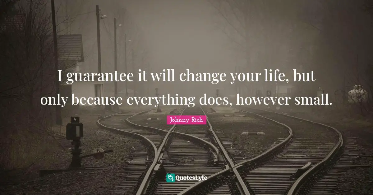 I guarantee it will change your life, but only because everything does, however small.