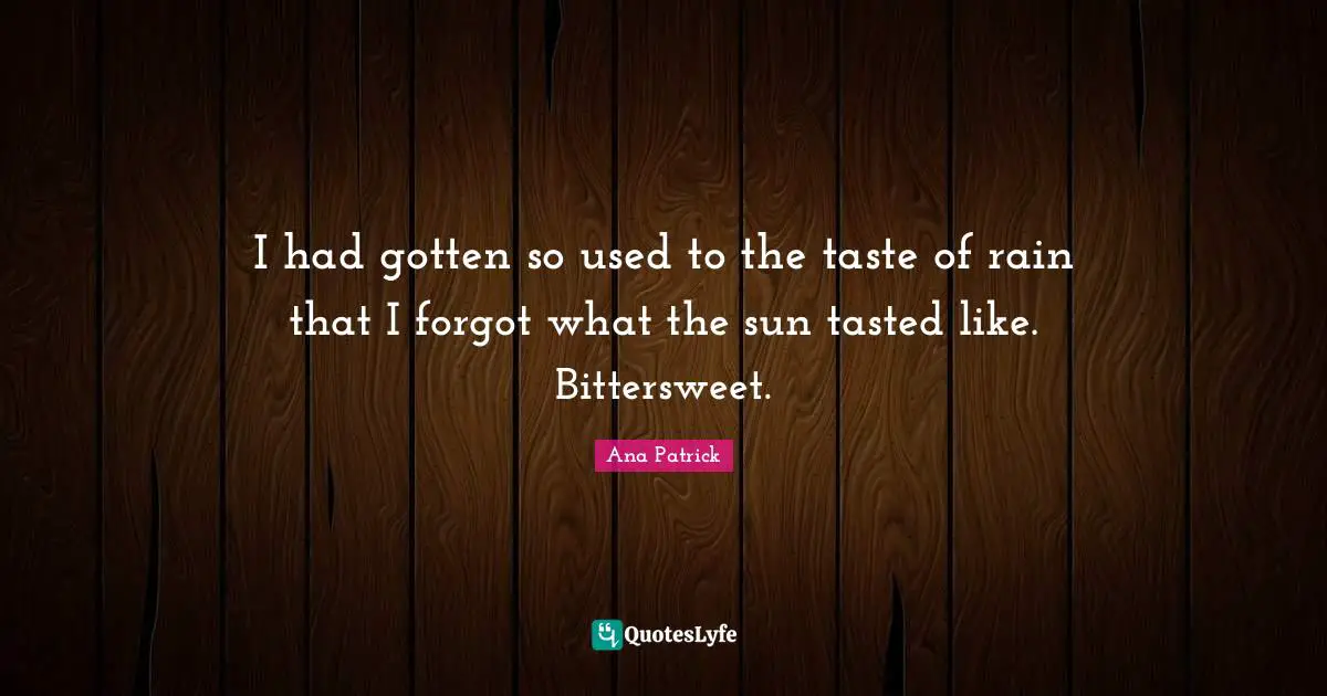 I had gotten so used to the taste of rain that I forgot what the sun tasted like. Bittersweet.