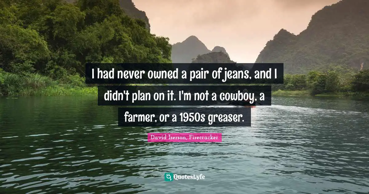 I had never owned a pair of jeans, and I didn't plan on it. I'm not a cowboy, a farmer, or a 1950s greaser.