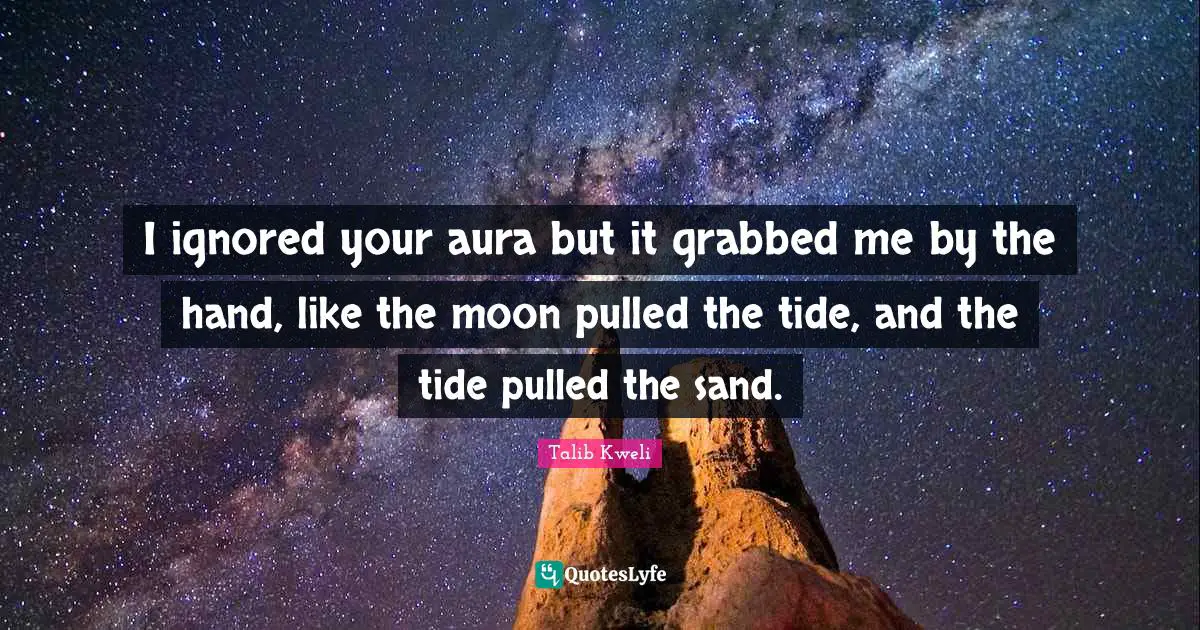 I ignored your aura but it grabbed me by the hand, like the moon pulled the tide, and the tide pulled the sand.