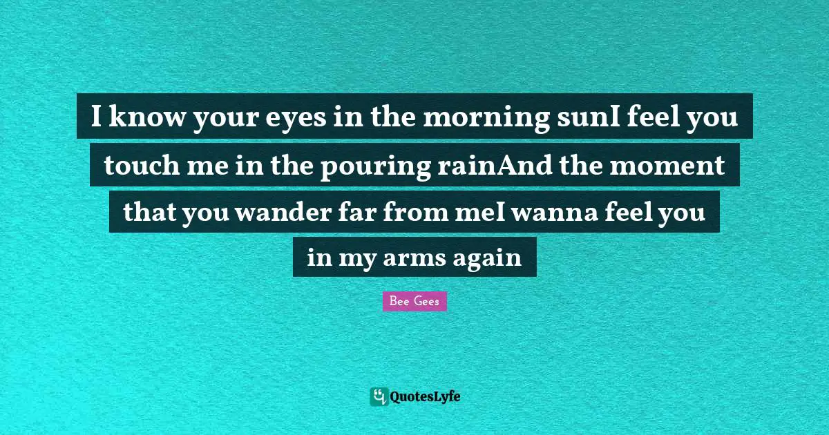 I know your eyes in the morning sunI feel you touch me in the pouring rainAnd the moment that you wander far from meI wanna feel you in my arms again