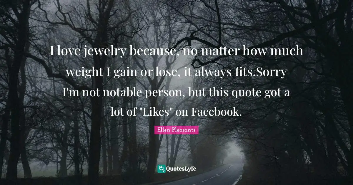 I love jewelry because, no matter how much weight I gain or lose, it always fits.Sorry I'm not notable person, but this quote got a lot of "Likes" on Facebook.