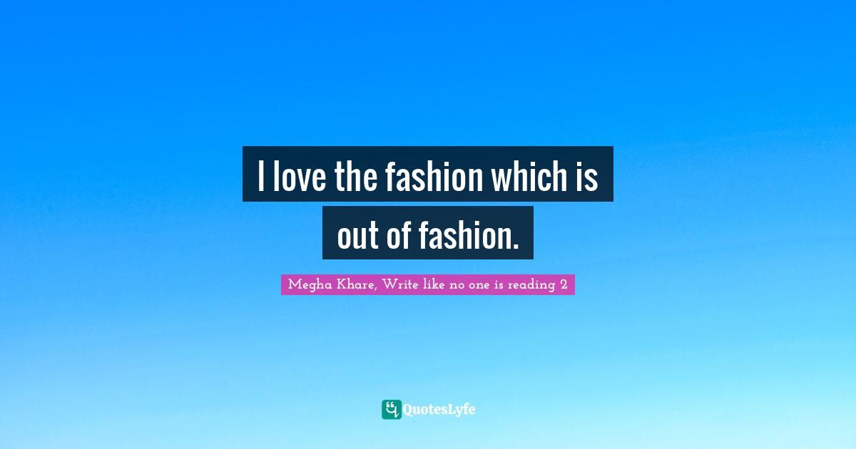 I love the fashion which is out of fashion.