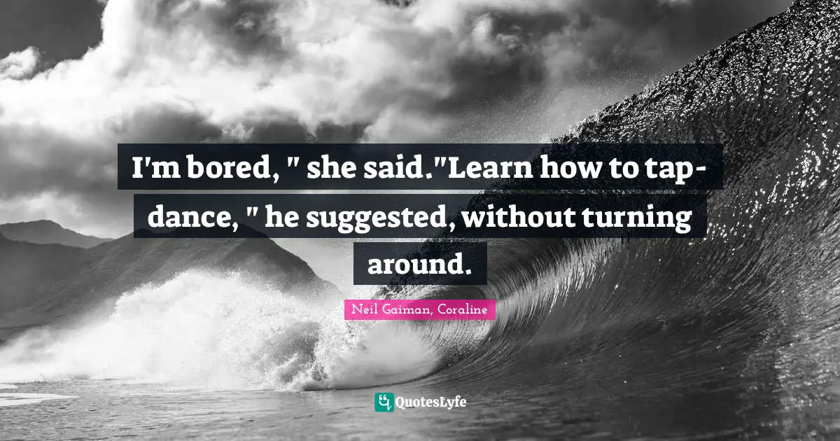 Neil Gaiman, Coraline Quotes: "I'm bored, " she said."Learn how to tap-dance, " he suggested, without turning around."