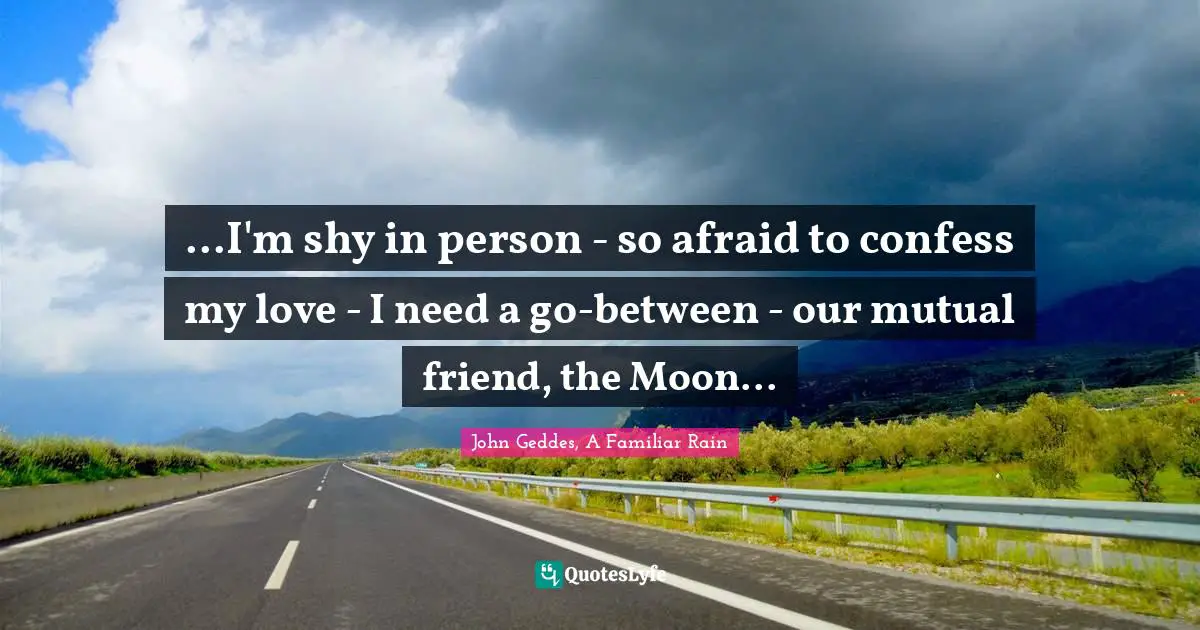 ...I'm shy in person - so afraid to confess my love - I need a go-between - our mutual friend, the Moon...