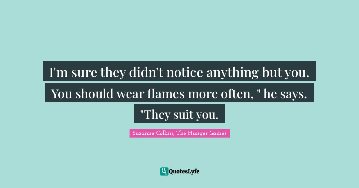 Suzanne Collins, The Hunger Games Quotes: "I'm sure they didn't notice anything but you. You should wear flames more often, " he says. "They suit you."
