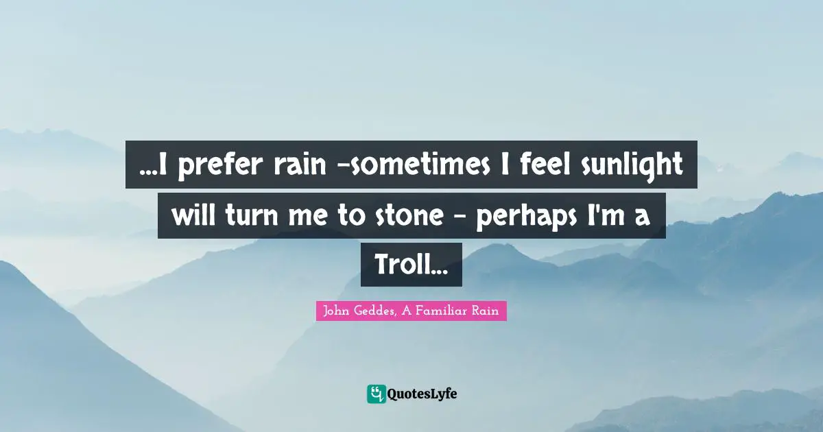 ...I prefer rain -sometimes I feel sunlight will turn me to stone - perhaps I'm a Troll...