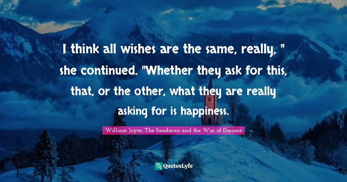 I think all wishes are the same, really, " she continued. "Whether they ask for this, that, or the other, what they are really asking for is happiness.
