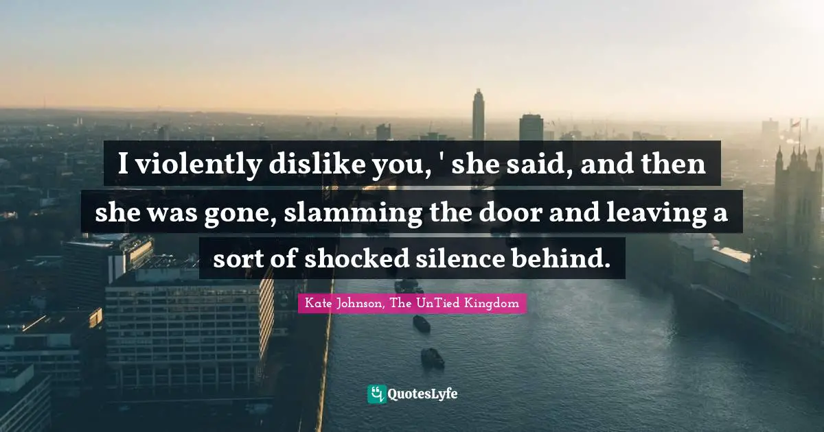 I violently dislike you, ' she said, and then she was gone, slamming the door and leaving a sort of shocked silence behind.