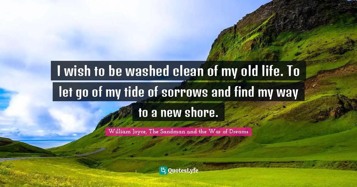 I wish to be washed clean of my old life. To let go of my tide of sorrows and find my way to a new shore.