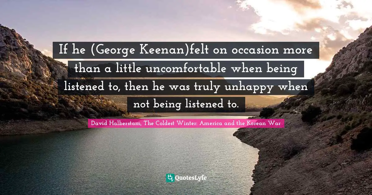 David Halberstam Quotes: "If he (George Keenan)felt on occasion more than a little uncomfortable when being listened to, then he was truly unhappy when not being listened to."