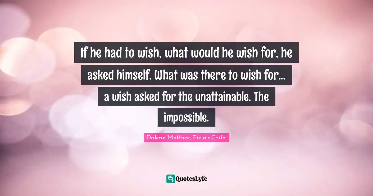 If he had to wish, what would he wish for, he asked himself. What was there to wish for... a wish asked for the unattainable. The impossible.