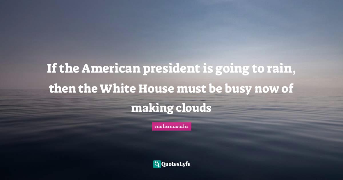 If the American president is going to rain, then the White House must be busy now of making clouds