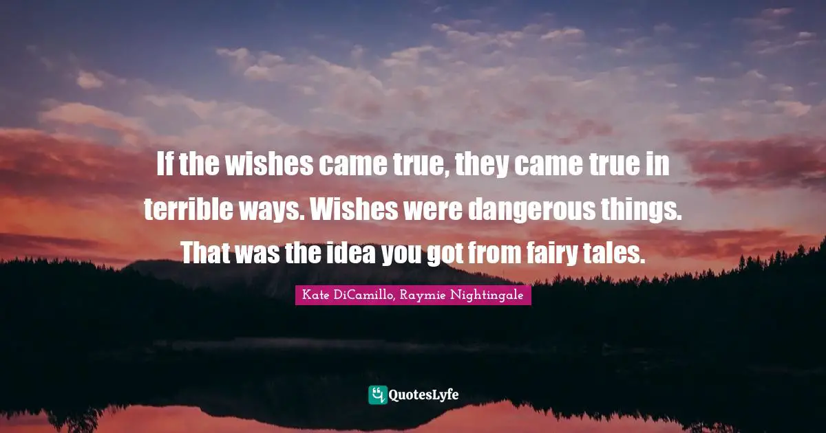 If the wishes came true, they came true in terrible ways. Wishes were dangerous things. That was the idea you got from fairy tales.