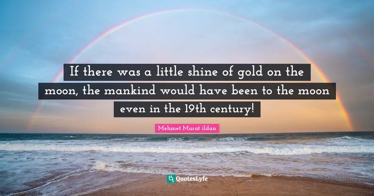 If there was a little shine of gold on the moon, the mankind would have been to the moon even in the 19th century!