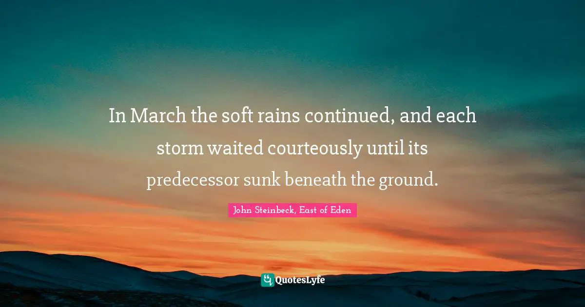 In March the soft rains continued, and each storm waited courteously until its predecessor sunk beneath the ground.