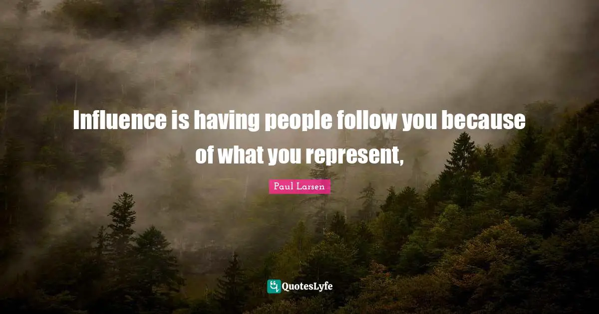 Influence is having people follow you because of what you represent, 