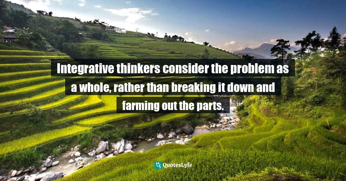 Pearl Zhu, Thinkingaire: 100 Game Changing Digital Mindsets To Compete For The Future Quotes: "Integrative thinkers consider the problem as a whole, rather than breaking it down and farming out the parts."
