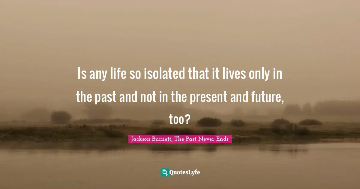Value Of Life Quotes: "Is any life so isolated that it lives only in the past and not in the present and future, too?"