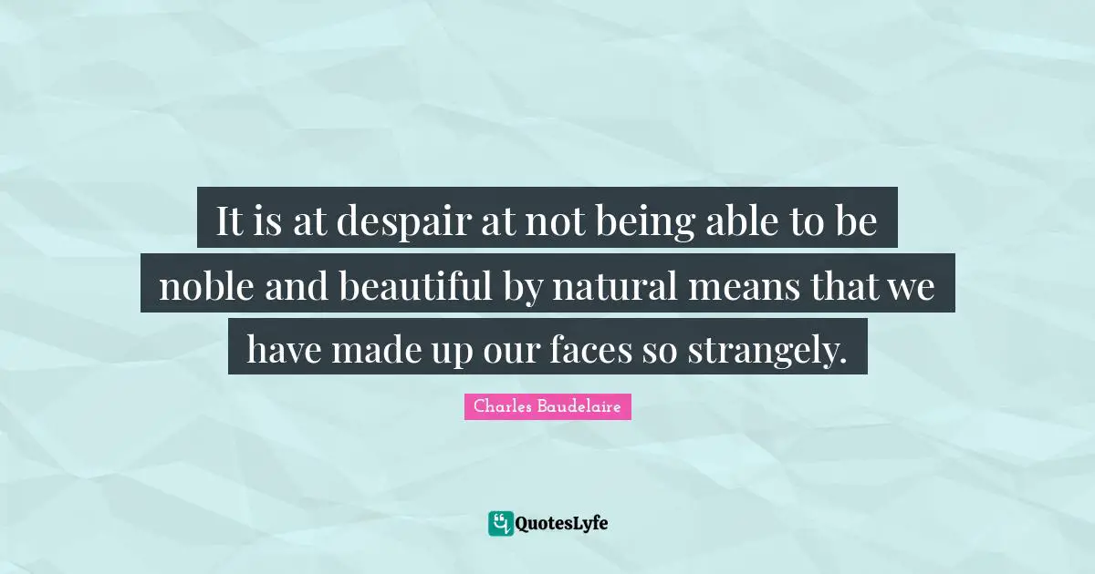 It is at despair at not being able to be noble and beautiful by natural means that we have made up our faces so strangely.