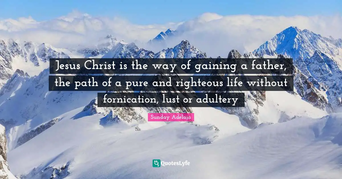 Jesus Christ is the way of gaining a father, the path of a pure and righteous life without fornication, lust or adultery