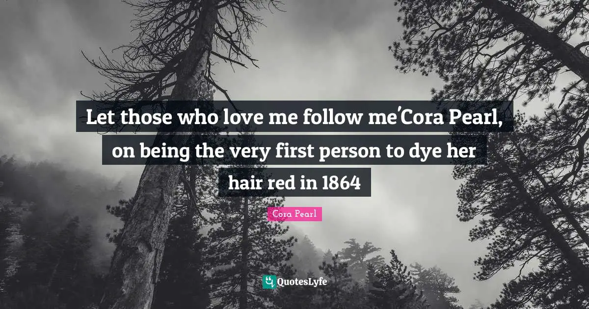 Let those who love me follow me'Cora Pearl, on being the very first person to dye her hair red in 1864