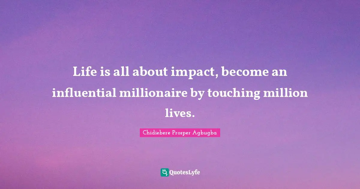 Life is all about impact, become an influential millionaire by touching million lives.