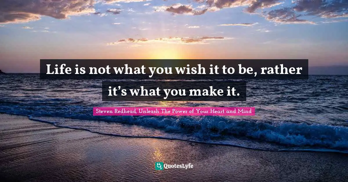 Life is not what you wish it to be, rather it’s what you make it.