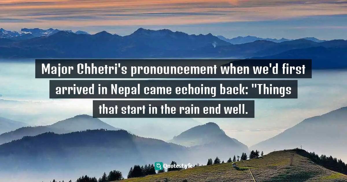 Jane Wilson-Howarth, A Glimpse Of Eternal Snows: A Journey Of Love And Loss In The Himalayas Quotes: "Major Chhetri's pronouncement when we'd first arrived in Nepal came echoing back: "Things that start in the rain end well."