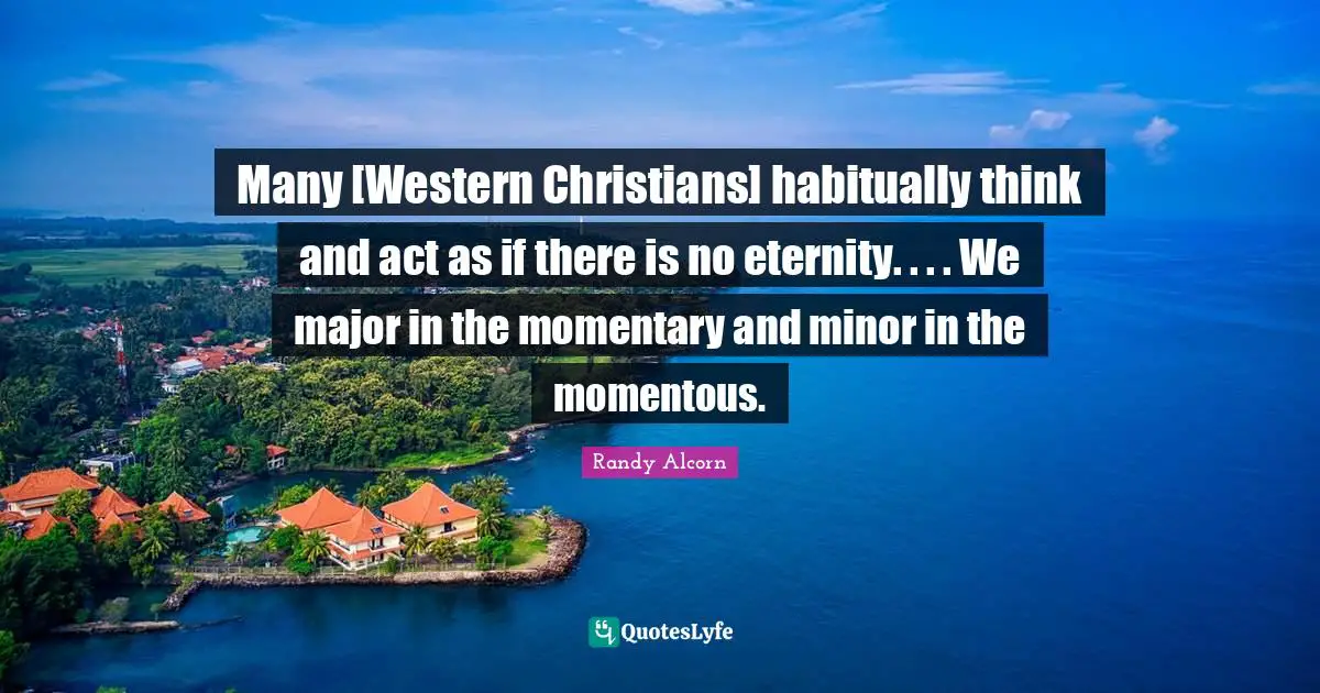 Many [Western Christians] habitually think and act as if there is no eternity. . . . We major in the momentary and minor in the momentous.