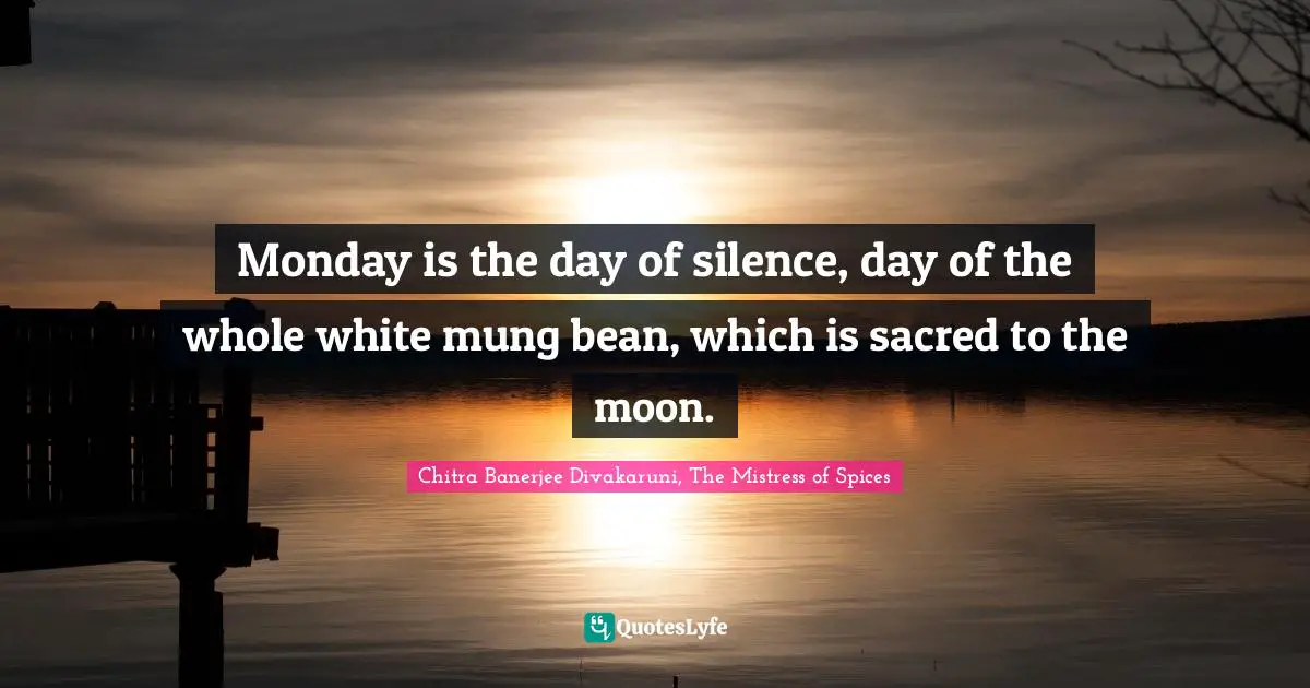 Chitra Banerjee Divakaruni, The Mistress Of Spices Quotes: "Monday is the day of silence, day of the whole white mung bean, which is sacred to the moon."