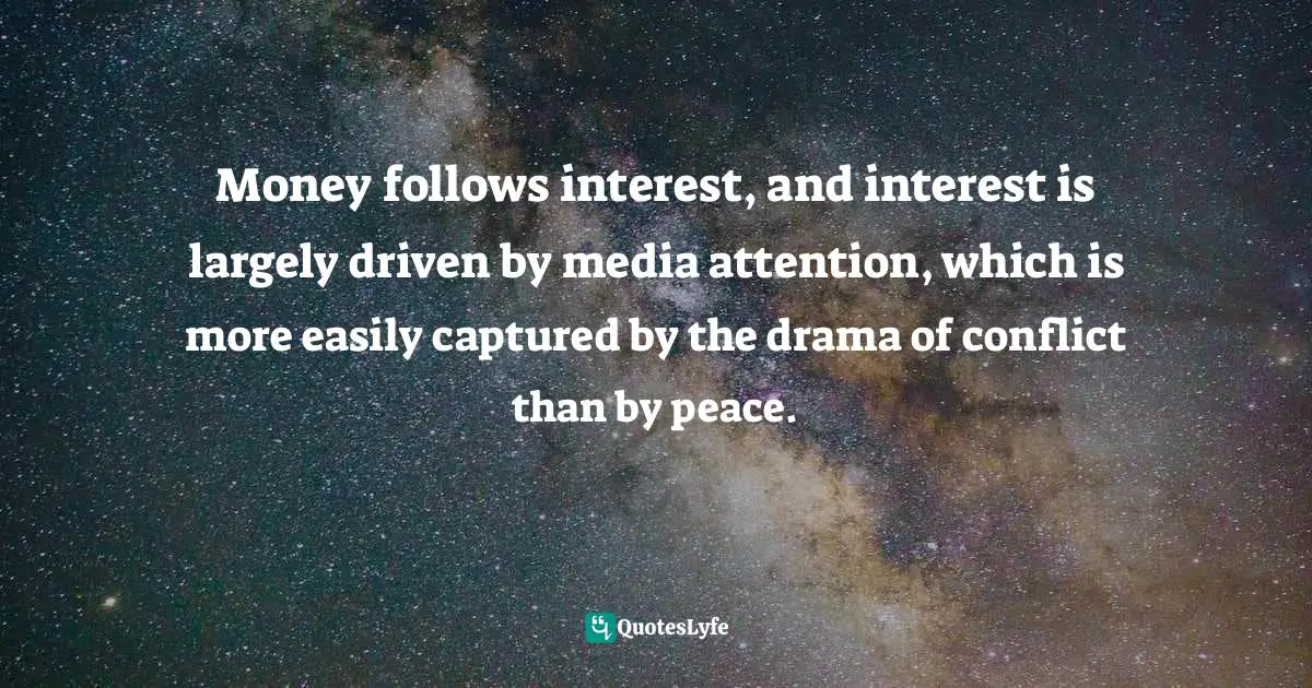 Money follows interest, and interest is largely driven by media attention, which is more easily captured by the drama of conflict than by peace.