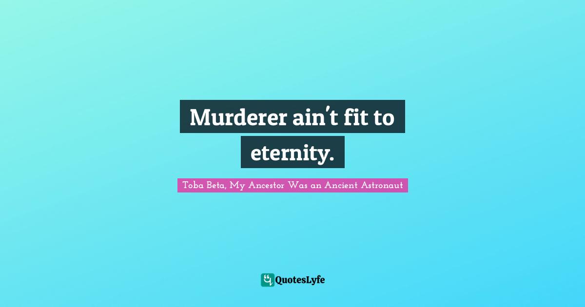 Murderer ain't fit to eternity.