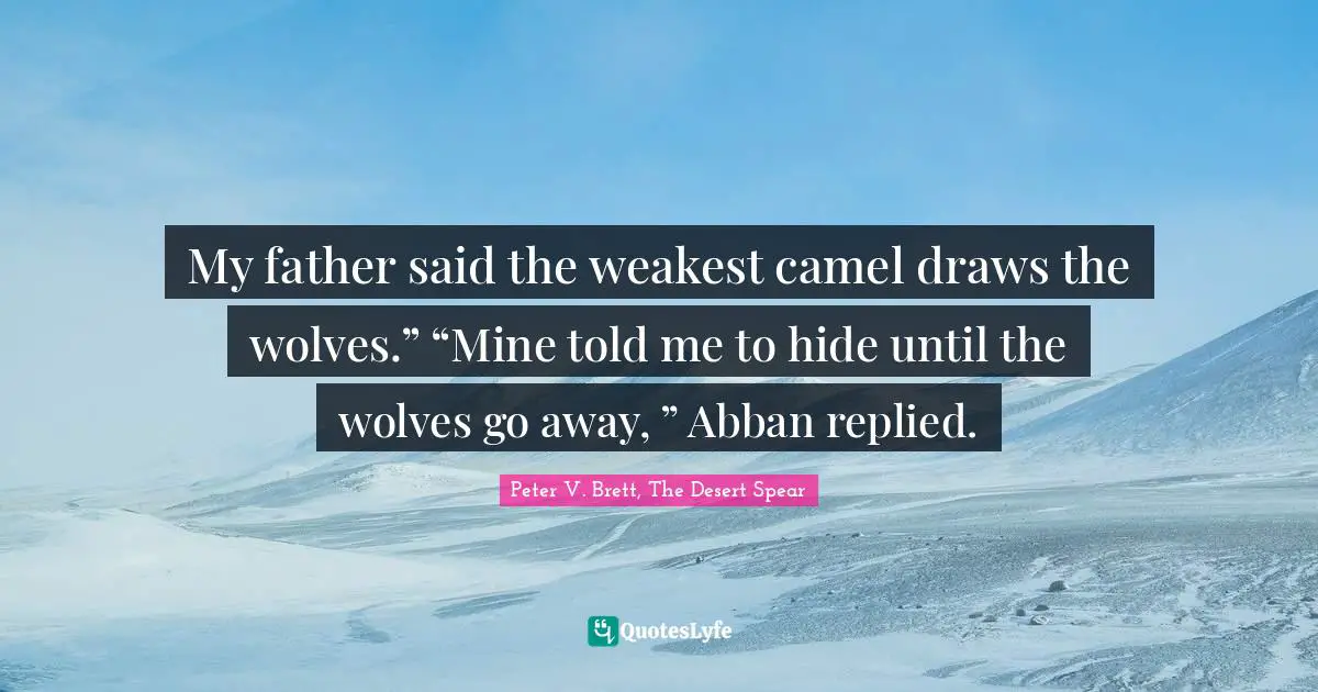 My father said the weakest camel draws the wolves.” “Mine told me to hide until the wolves go away, ” Abban replied.